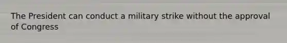 The President can conduct a military strike without the approval of Congress