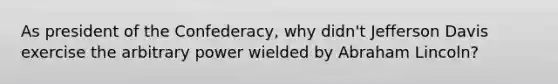 As president of the Confederacy, why didn't Jefferson Davis exercise the arbitrary power wielded by Abraham Lincoln?