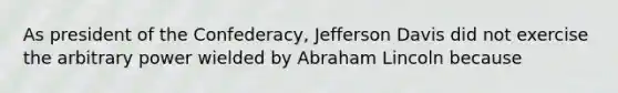 As president of the Confederacy, Jefferson Davis did not exercise the arbitrary power wielded by Abraham Lincoln because