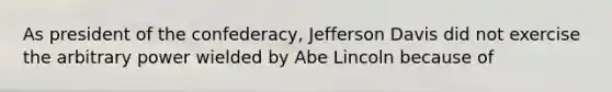 As president of the confederacy, Jefferson Davis did not exercise the arbitrary power wielded by Abe Lincoln because of