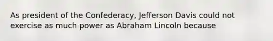 As president of the Confederacy, Jefferson Davis could not exercise as much power as Abraham Lincoln because