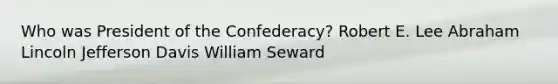 Who was President of the Confederacy? Robert E. Lee Abraham Lincoln Jefferson Davis William Seward