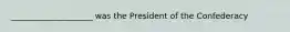 ____________________ was the President of the Confederacy