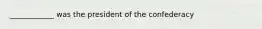 ____________ was the president of the confederacy