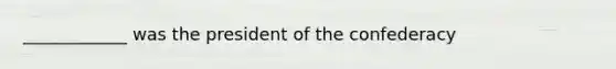 ____________ was the president of the confederacy