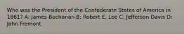 Who was the President of the Confederate States of America in 1861? A: James Buchanan B: Robert E. Lee C: Jefferson Davis D: John Fremont