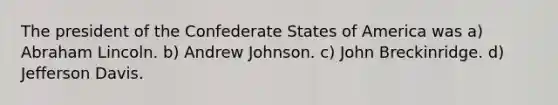 The president of the Confederate States of America was a) Abraham Lincoln. b) Andrew Johnson. c) John Breckinridge. d) Jefferson Davis.