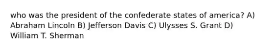 who was the president of the confederate states of america? A) Abraham Lincoln B) Jefferson Davis C) Ulysses S. Grant D) William T. Sherman