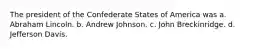 The president of the Confederate States of America was a. Abraham Lincoln. b. Andrew Johnson. c. John Breckinridge. d. Jefferson Davis.