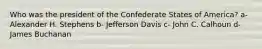 Who was the president of the Confederate States of America? a- Alexander H. Stephens b- Jefferson Davis c- John C. Calhoun d- James Buchanan