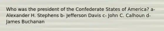 Who was the president of the Confederate States of America? a- Alexander H. Stephens b- Jefferson Davis c- John C. Calhoun d- James Buchanan