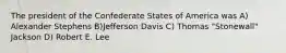 The president of the Confederate States of America was A) Alexander Stephens B)Jefferson Davis C) Thomas "Stonewall" Jackson D) Robert E. Lee