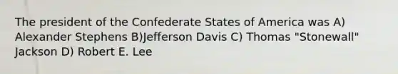 The president of the Confederate States of America was A) Alexander Stephens B)Jefferson Davis C) Thomas "Stonewall" Jackson D) Robert E. Lee