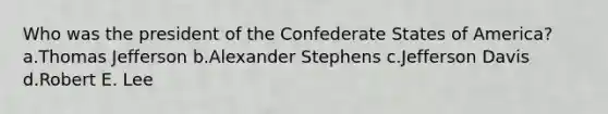 Who was the president of the Confederate States of America? a.Thomas Jefferson b.Alexander Stephens c.Jefferson Davis d.Robert E. Lee