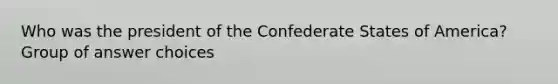 Who was the president of the Confederate States of America? Group of answer choices