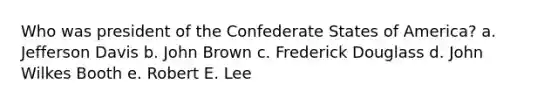 Who was president of the Confederate States of America? a. Jefferson Davis b. John Brown c. Frederick Douglass d. John Wilkes Booth e. Robert E. Lee