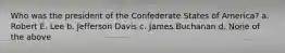 Who was the president of the Confederate States of America? a. Robert E. Lee b. Jefferson Davis c. James Buchanan d. None of the above