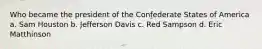 Who became the president of the Confederate States of America a. Sam Houston b. Jefferson Davis c. Red Sampson d. Eric Matthinson