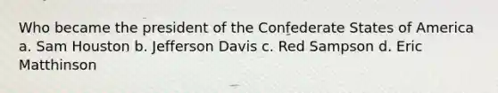 Who became the president of the Confederate States of America a. Sam Houston b. Jefferson Davis c. Red Sampson d. Eric Matthinson