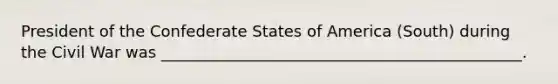 President of the Confederate States of America (South) during the Civil War was ______________________________________________.