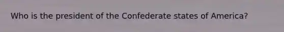 Who is the president of the Confederate states of America?