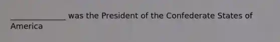 ______________ was the President of the Confederate States of America