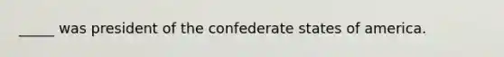 _____ was president of the confederate states of america.