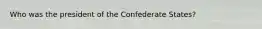 Who was the president of the Confederate States?