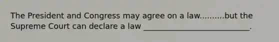 The President and Congress may agree on a law..........but the Supreme Court can declare a law ___________________________.