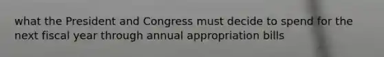 what the President and Congress must decide to spend for the next fiscal year through annual appropriation bills