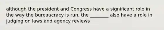 although the president and Congress have a significant role in the way the bureaucracy is run, the ________ also have a role in judging on laws and agency reviews