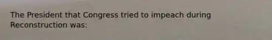 The President that Congress tried to impeach during Reconstruction was: