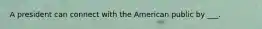 A president can connect with the American public by ___.