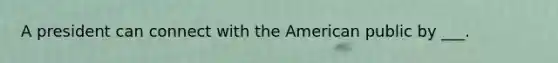 A president can connect with the American public by ___.