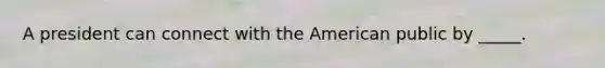 A president can connect with the American public by _____.