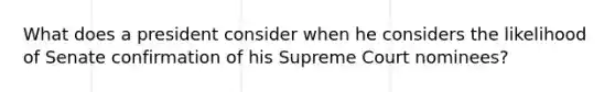 What does a president consider when he considers the likelihood of Senate confirmation of his Supreme Court nominees?