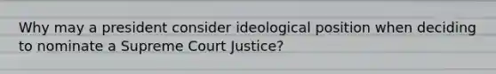 Why may a president consider ideological position when deciding to nominate a Supreme Court Justice?