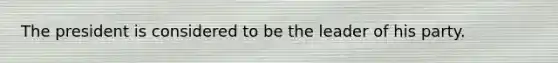 The president is considered to be the leader of his party.