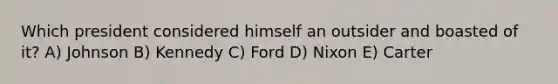 Which president considered himself an outsider and boasted of it? A) Johnson B) Kennedy C) Ford D) Nixon E) Carter