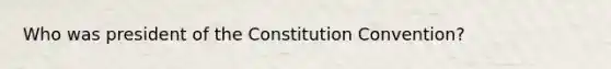 Who was president of the Constitution Convention?