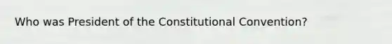 Who was President of the Constitutional Convention?