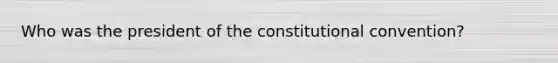 Who was the president of the constitutional convention?