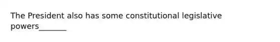 The President also has some constitutional legislative powers_______