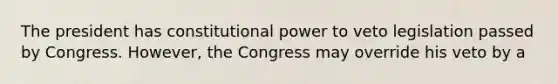 The president has constitutional power to veto legislation passed by Congress. However, the Congress may override his veto by a