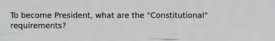 To become President, what are the "Constitutional" requirements?