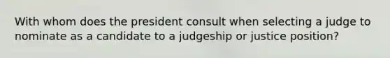 With whom does the president consult when selecting a judge to nominate as a candidate to a judgeship or justice position?