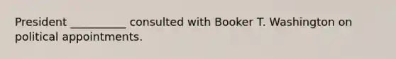 President __________ consulted with Booker T. Washington on political appointments.