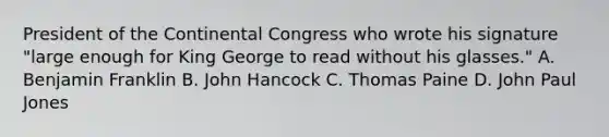 President of the Continental Congress who wrote his signature "large enough for King George to read without his glasses." A. Benjamin Franklin B. John Hancock C. Thomas Paine D. John Paul Jones