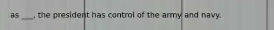 as ___, the president has control of the army and navy.