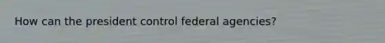 How can the president control federal agencies?